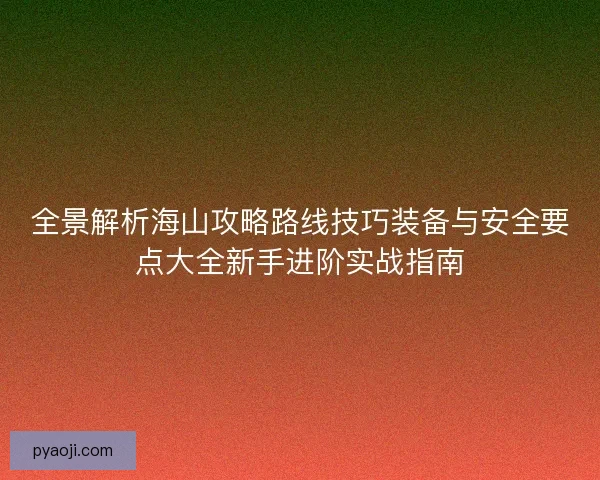 全景解析海山攻略路线技巧装备与安全要点大全新手进阶实战指南
