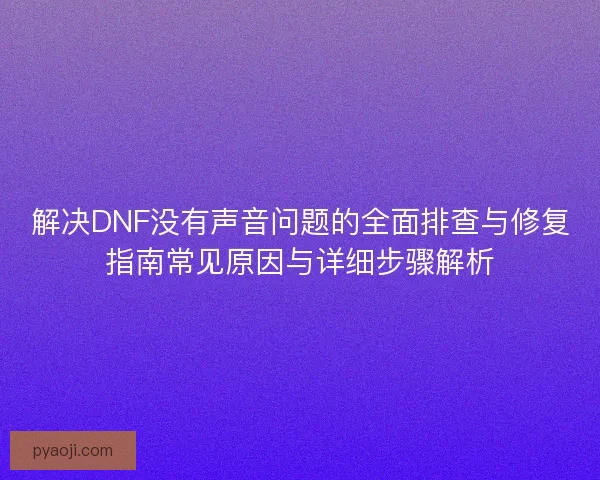 解决DNF没有声音问题的全面排查与修复指南常见原因与详细步骤解析