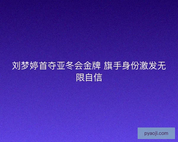 刘梦婷首夺亚冬会金牌 旗手身份激发无限自信