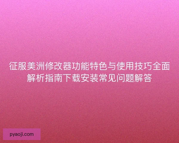 征服美洲修改器功能特色与使用技巧全面解析指南下载安装常见问题解答