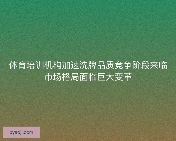 体育培训机构加速洗牌品质竞争阶段来临市场格局面临巨大变革